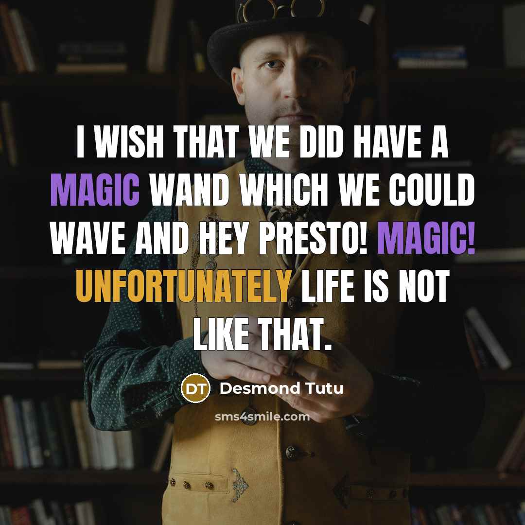 “I wish that we did have a magic wand which we could wave and hey presto! Magic! Unfortunately life is not like that.” quote by Desmond Tutu