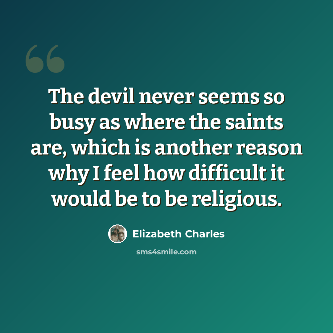 “The devil never seems so busy as where the saints are, which is another reason why I feel how difficult it would be to be religious.” quote by Elizabeth Charles