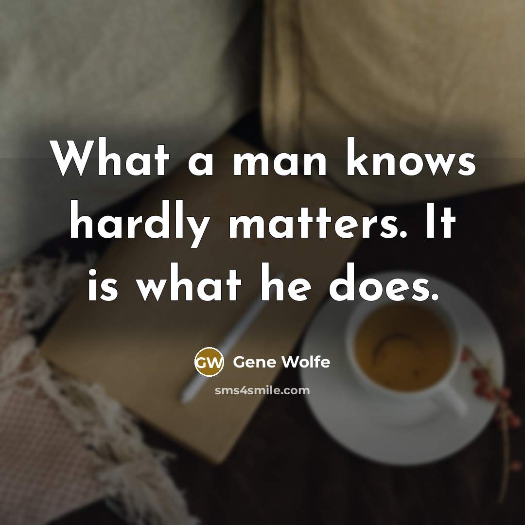 “What a man knows hardly matters. It is what he does.” quote by Gene Wolfe