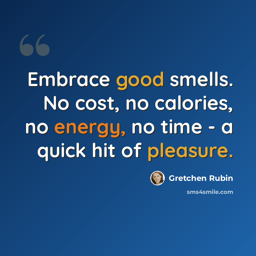 “Embrace good smells. No cost, no calories, no energy, no time - a quick hit of pleasure.” quote by Gretchen Rubin