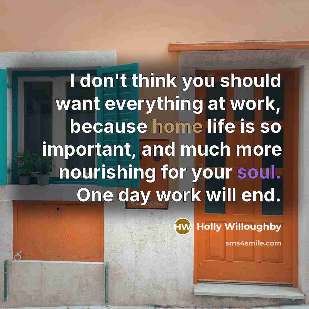 “I don't think you should want everything at work, because home life is so important, and much more nourishing for your soul. One day work will end.” quote by Holly Willoughby