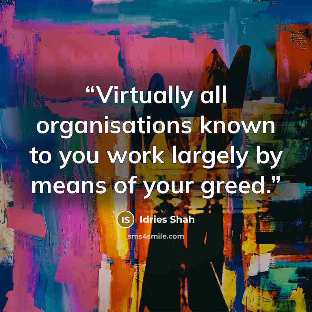 “Virtually all organisations known to you work largely by means of your greed.” quote by Idries Shah