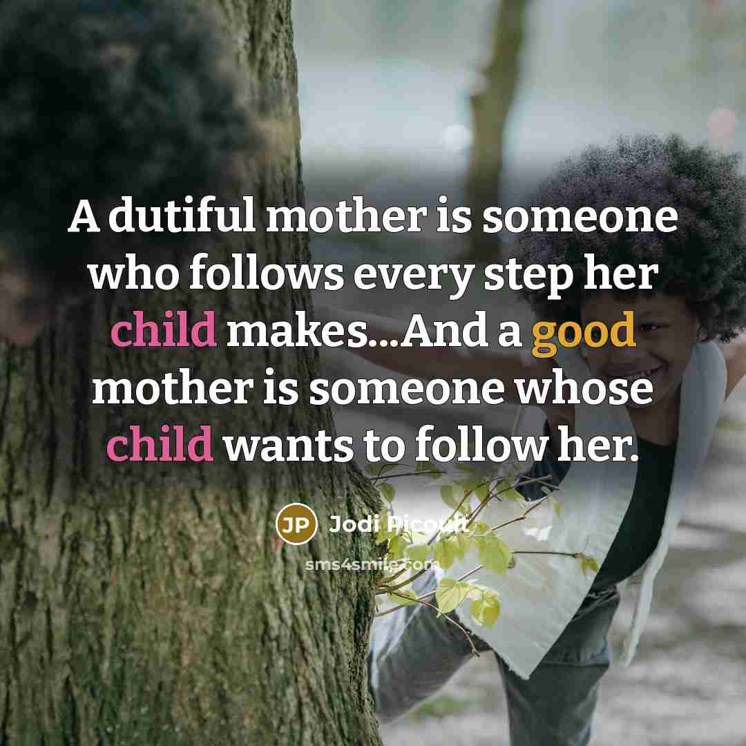 “A dutiful mother is someone who follows every step her child makes...And a good mother is someone whose child wants to follow her.” quote by Jodi Picoult