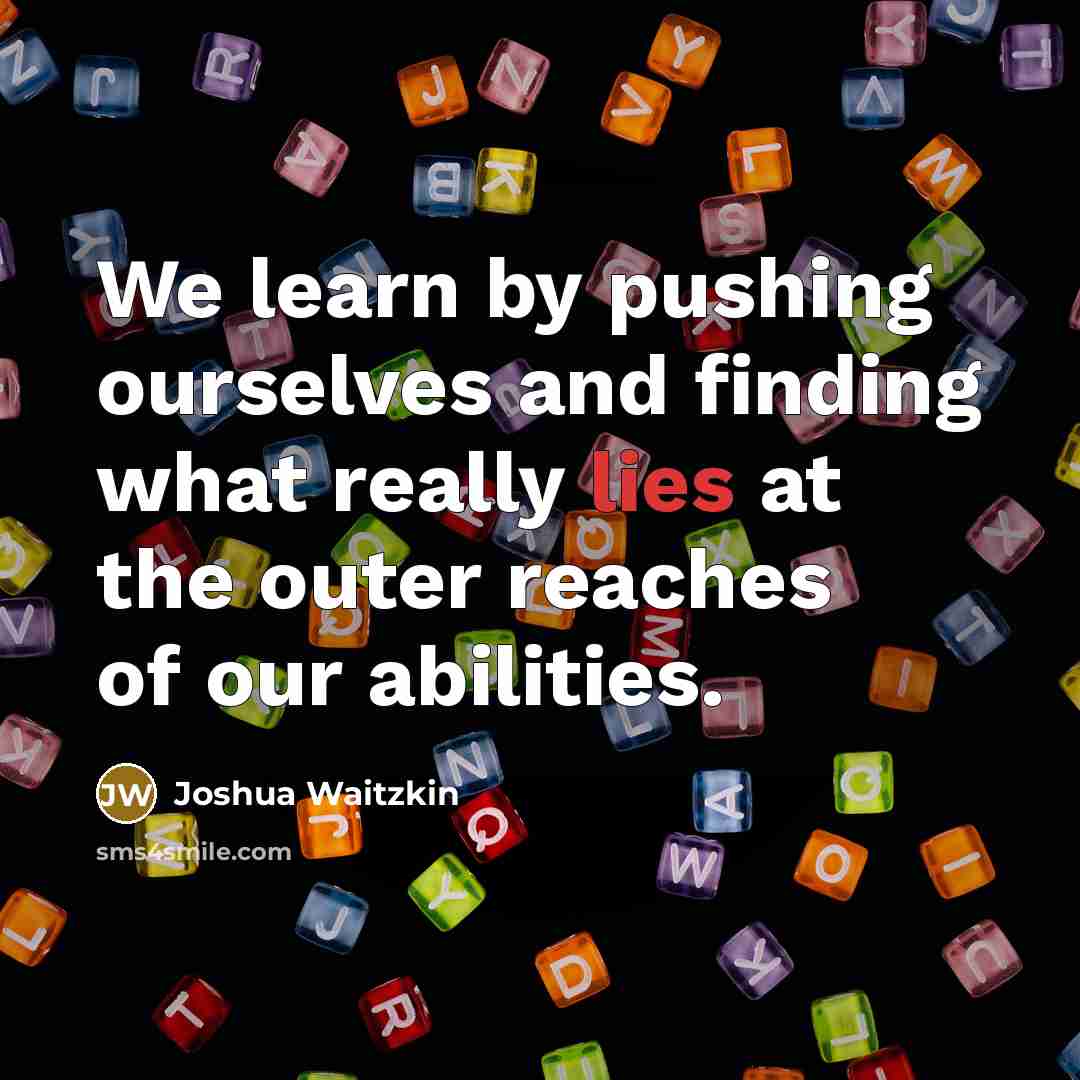 “We learn by pushing ourselves and finding what really lies at the outer reaches of our abilities.” quote by Joshua Waitzkin