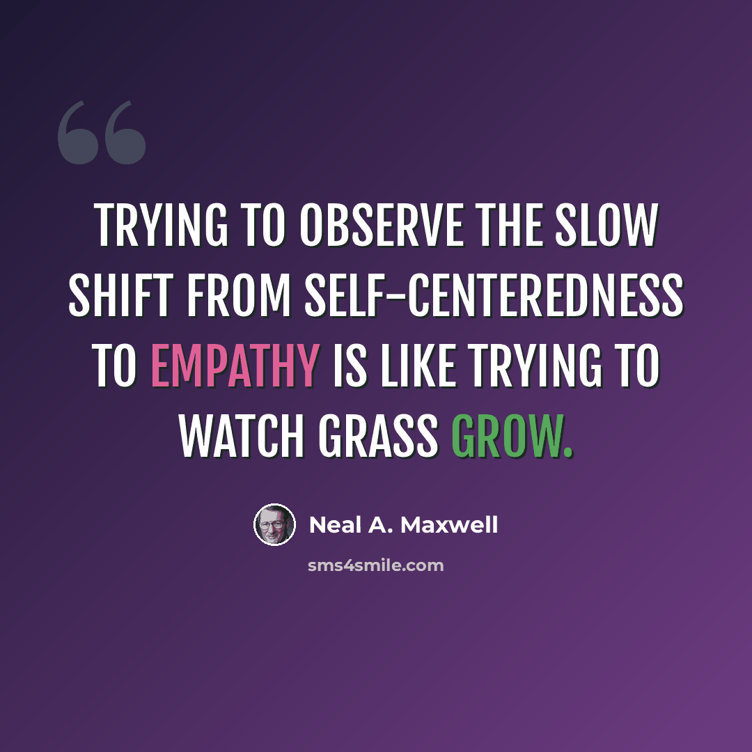 “Trying to observe the slow shift from self-centeredness to empathy is like trying to watch grass grow.” quote by Neal A. Maxwell