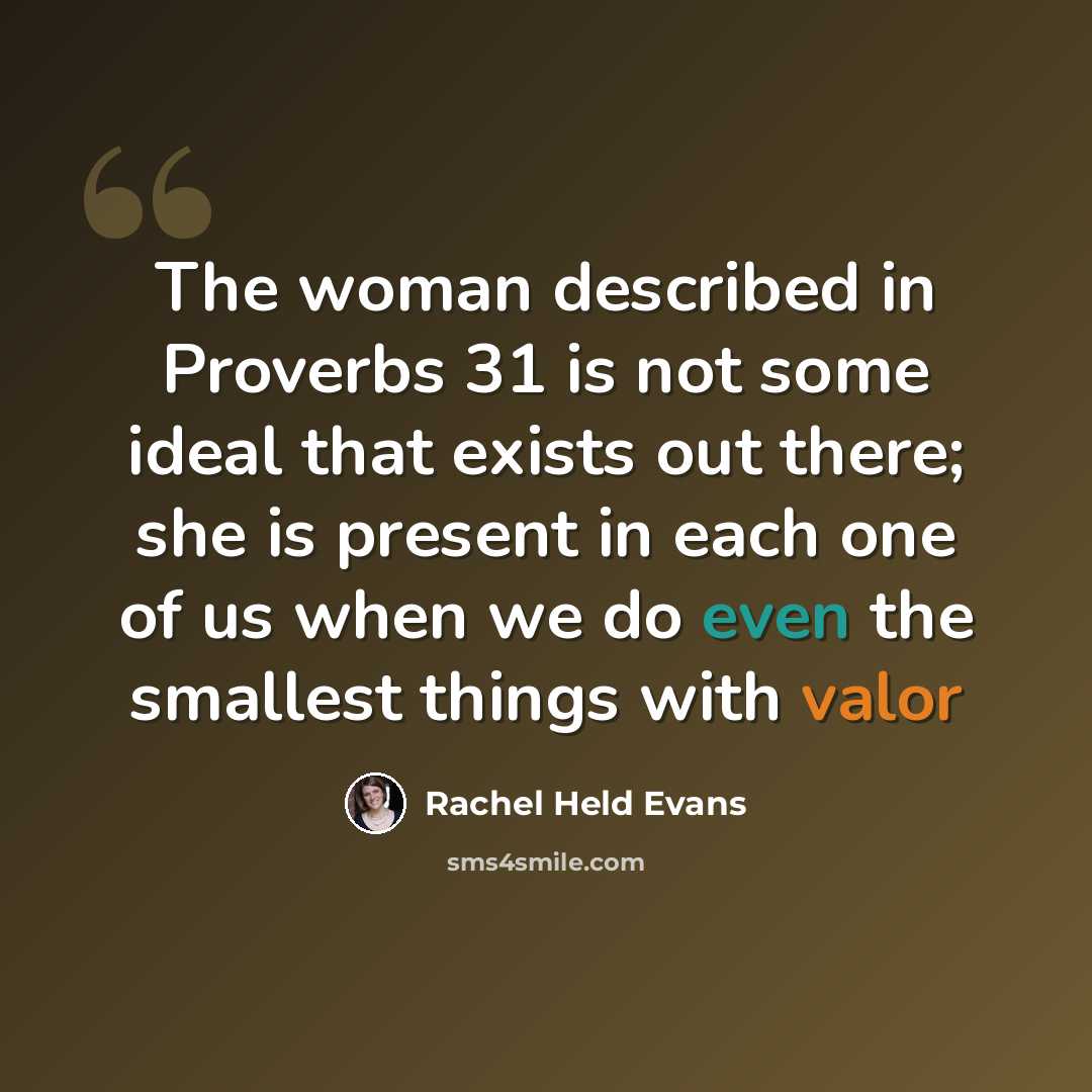 “The woman described in Proverbs 31 is not some ideal that exists out there; she is present in each one of us when we do even the smallest things with valor” quote by Rachel Held Evans