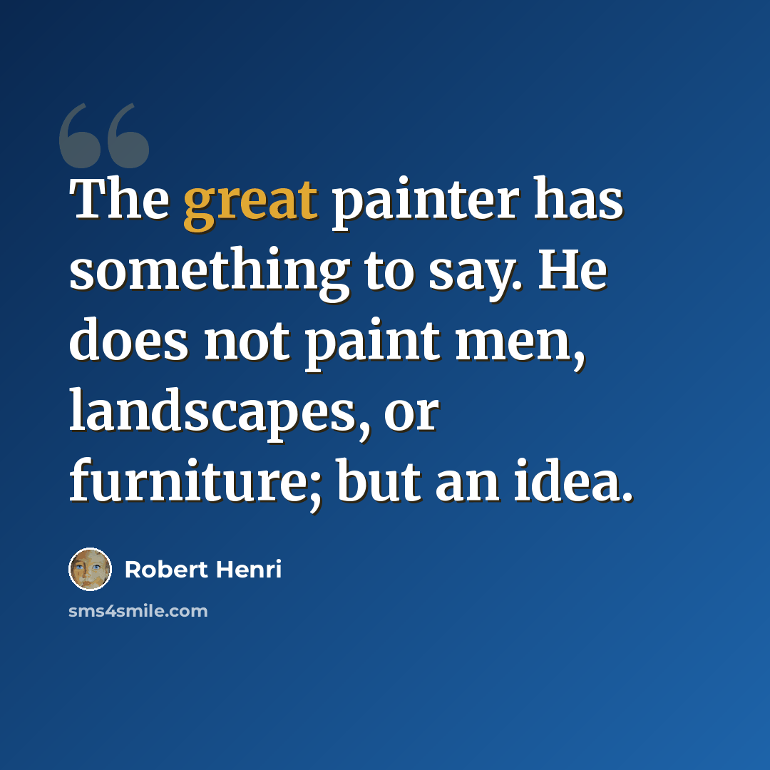 “The great painter has something to say. He does not paint men, landscapes, or furniture; but an idea.” quote by Robert Henri