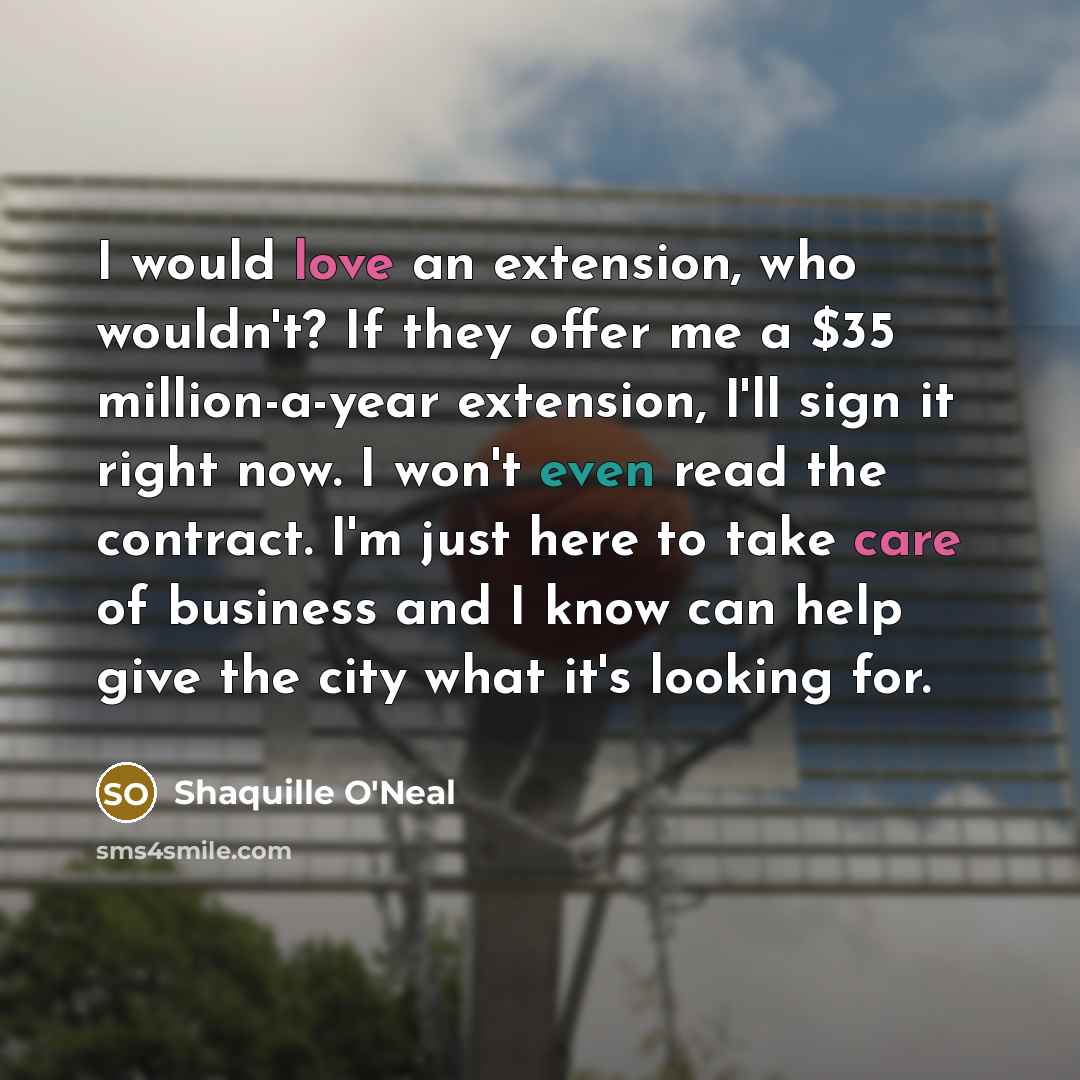“I would love an extension, who wouldn't? If they offer me a $35 million-a-year extension, I'll sign it right now. I won't even read the contract. I'm just here to take care of business and I know can help give the city what it's looking for.” quote by Shaquille O'Neal