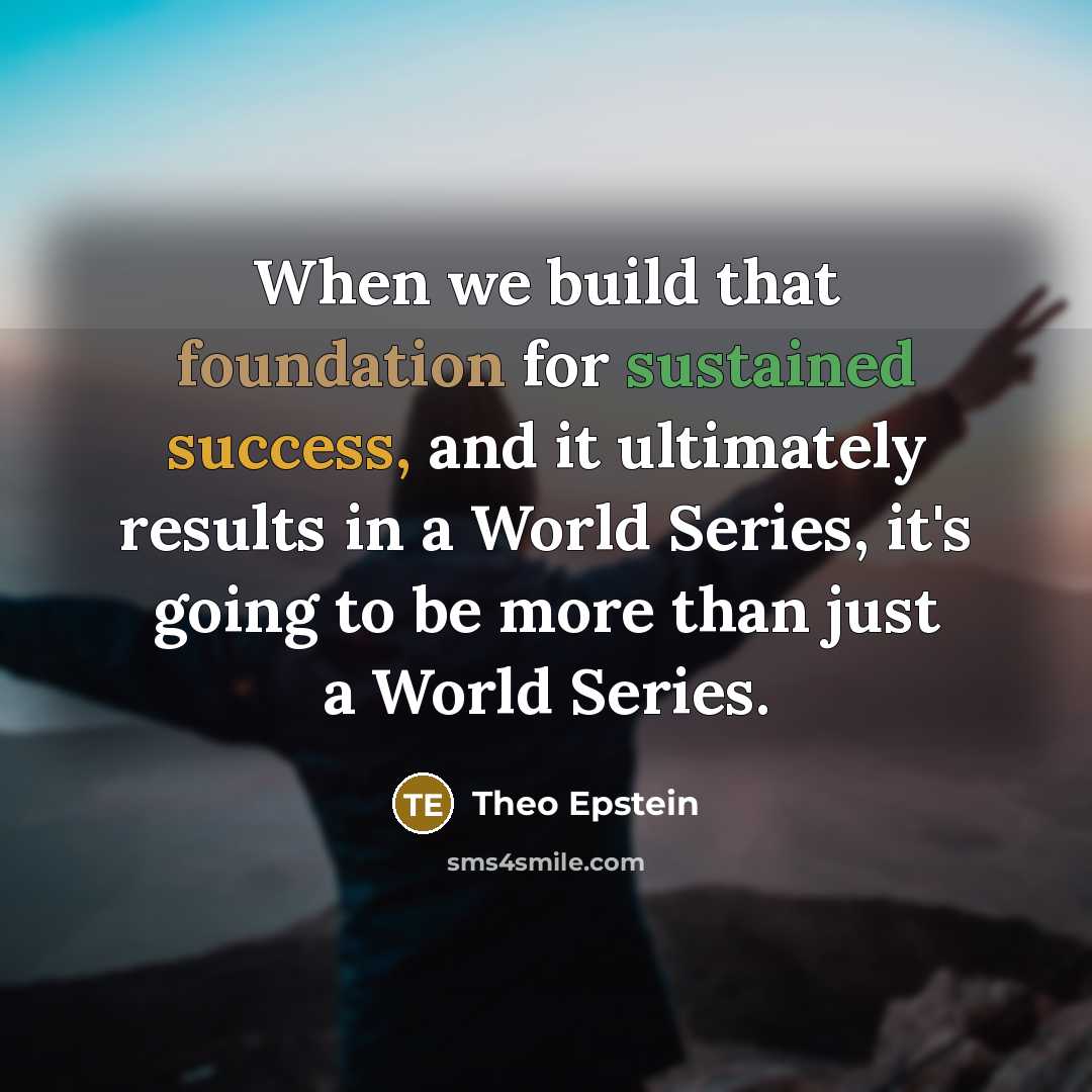 “When we build that foundation for sustained success, and it ultimately results in a World Series, it's going to be more than just a World Series.” quote by Theo Epstein