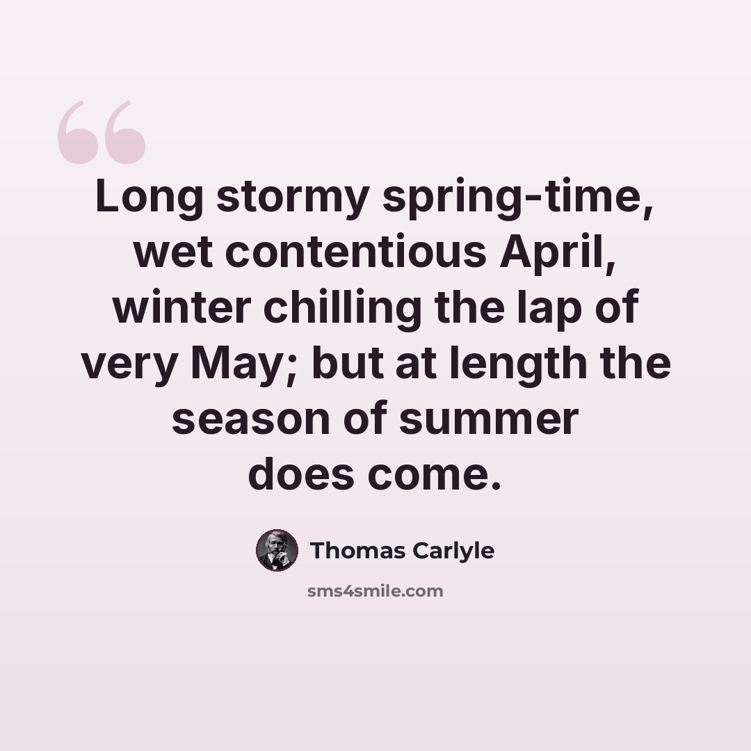 “Long stormy spring-time, wet contentious April, winter chilling the lap of very May; but at length the season of summer does come.” quote by Thomas Carlyle