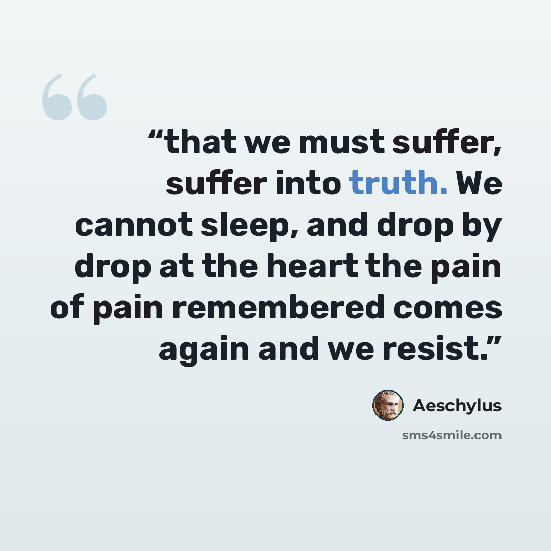 “that we must suffer, suffer into truth. We cannot sleep, and drop by drop at the heart the pain of pain remembered comes again and we resist.” quote by Aeschylus