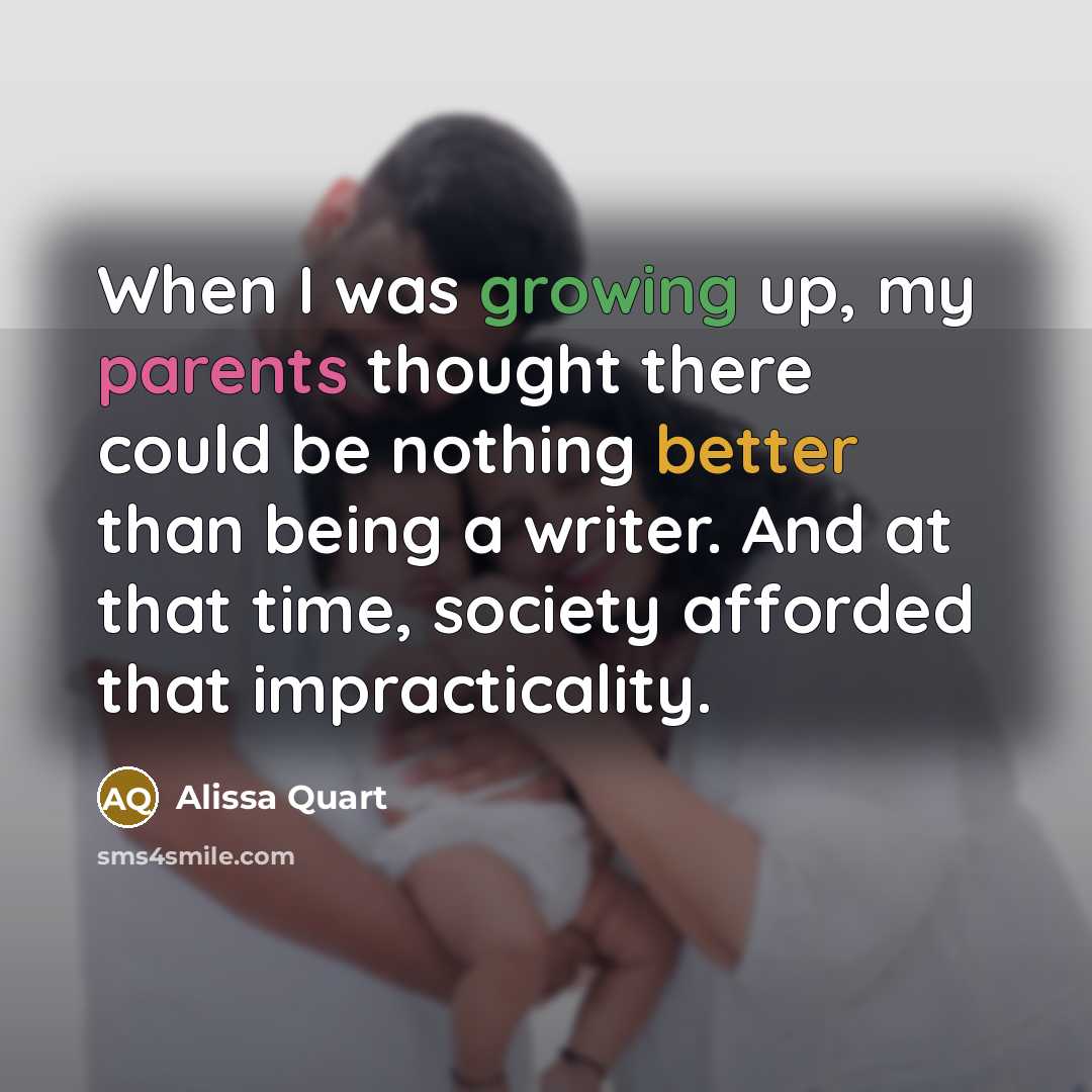 “When I was growing up, my parents thought there could be nothing better than being a writer. And at that time, society afforded that impracticality.” quote by Alissa Quart