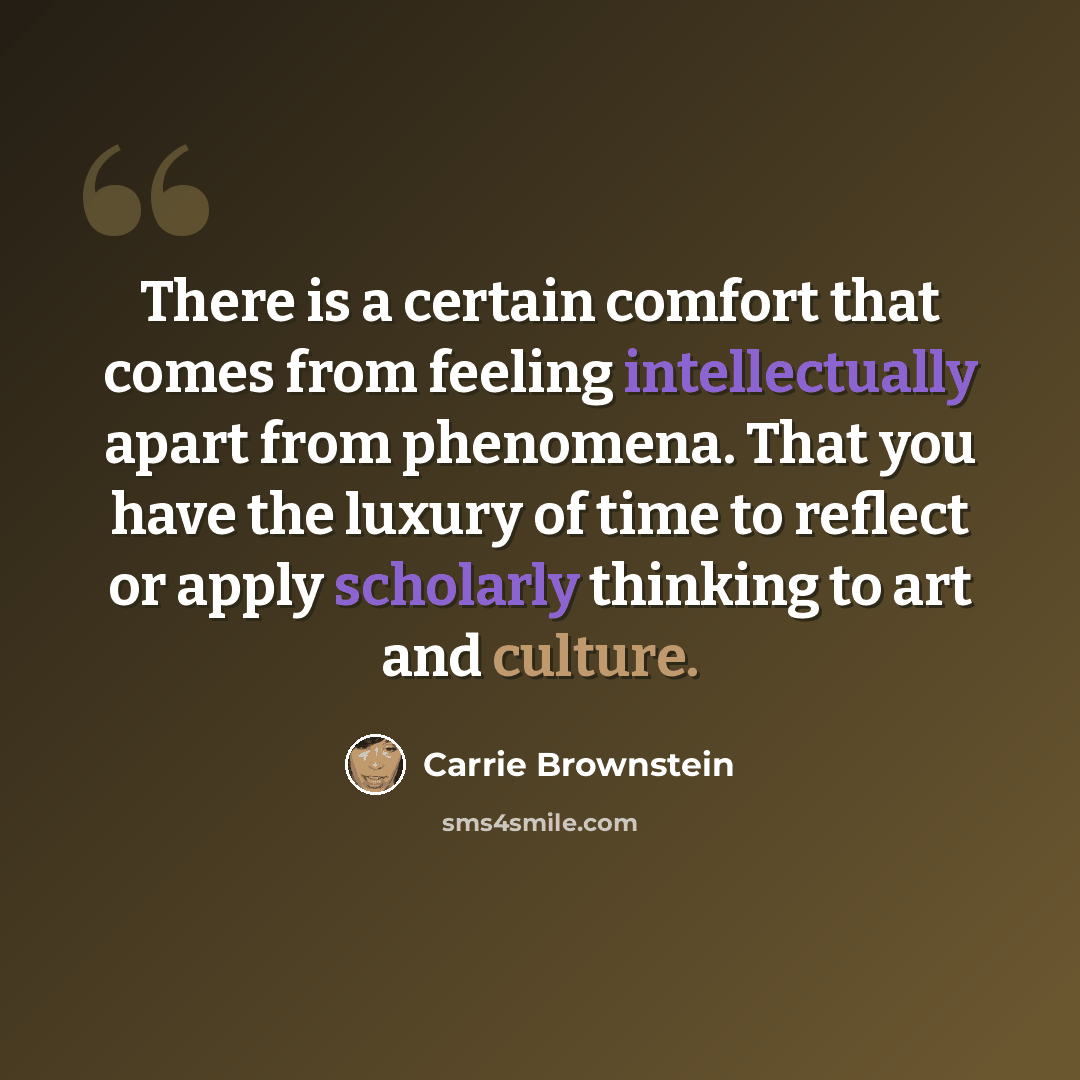 “There is a certain comfort that comes from feeling intellectually apart from phenomena. That you have the luxury of time to reflect or apply scholarly thinking to art and culture.” quote by Carrie Brownstein