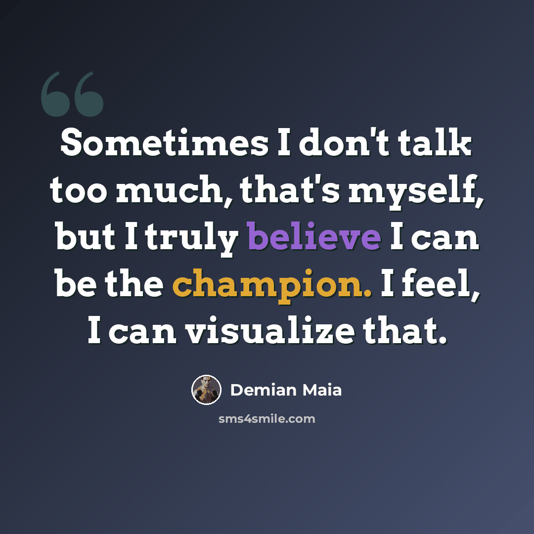 “Sometimes I don't talk too much, that's myself, but I truly believe I can be the champion. I feel, I can visualize that.” quote by Demian Maia