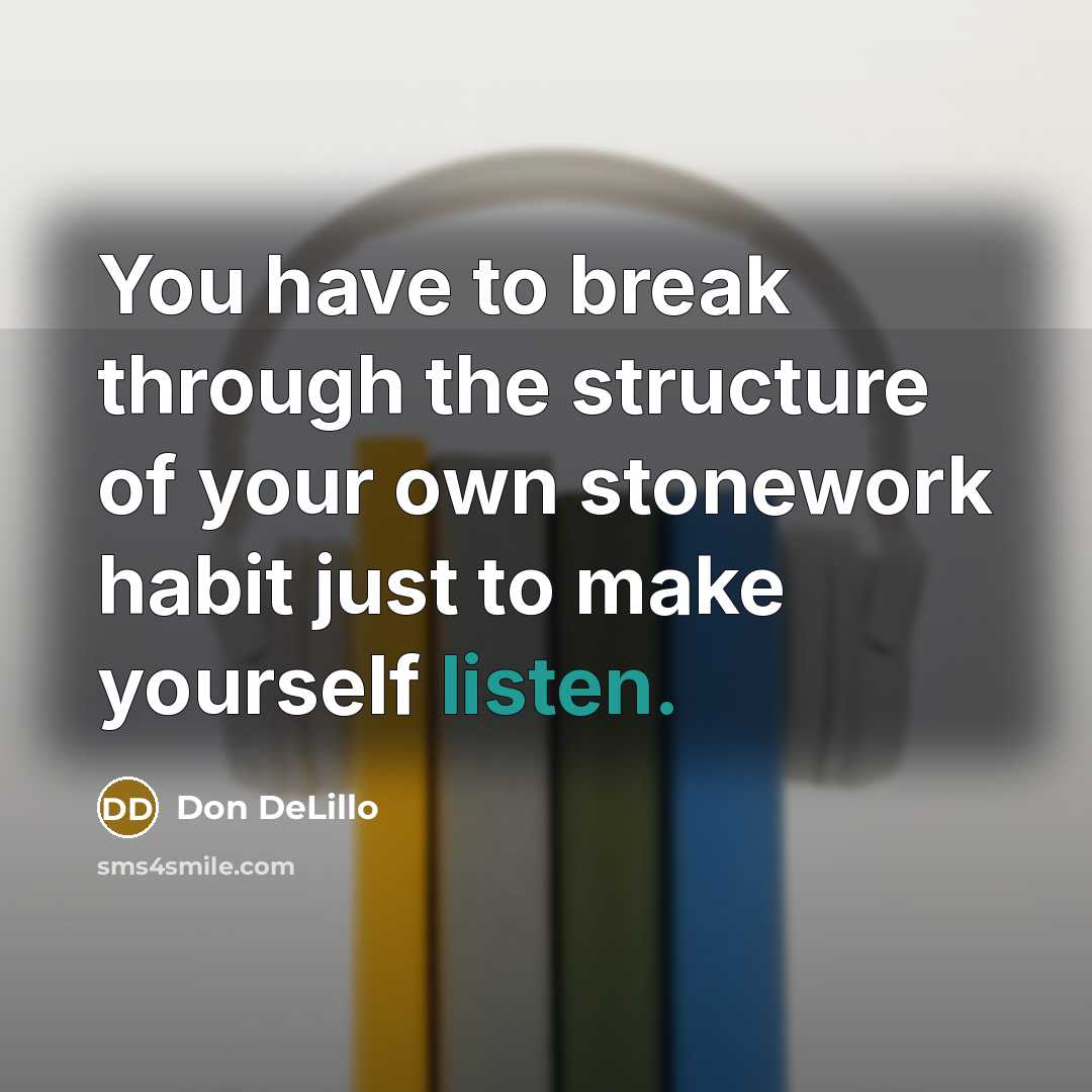 “You have to break through the structure of your own stonework habit just to make yourself listen.” quote by Don DeLillo