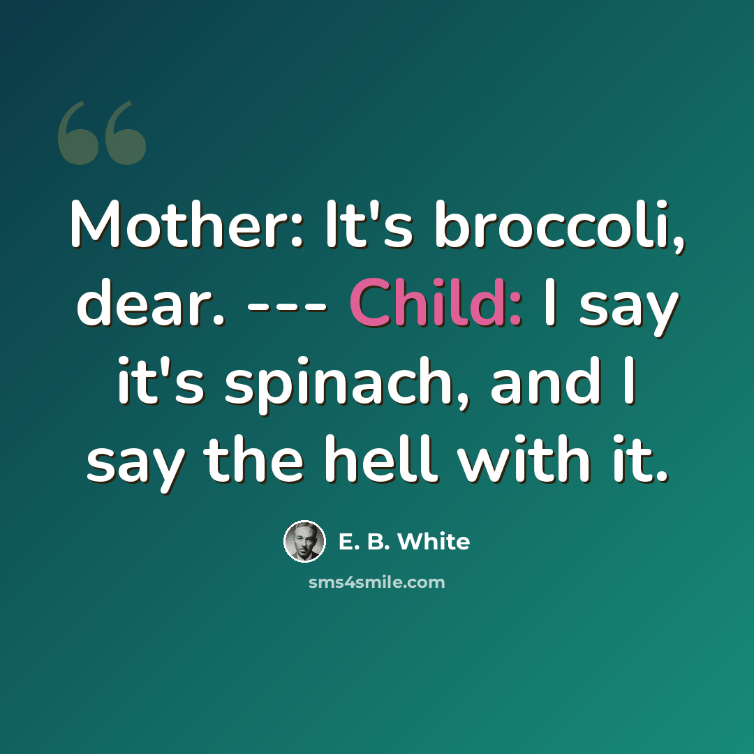 “Mother: It's broccoli, dear. --- Child: I say it's spinach, and I say the hell with it.” quote by E. B. White