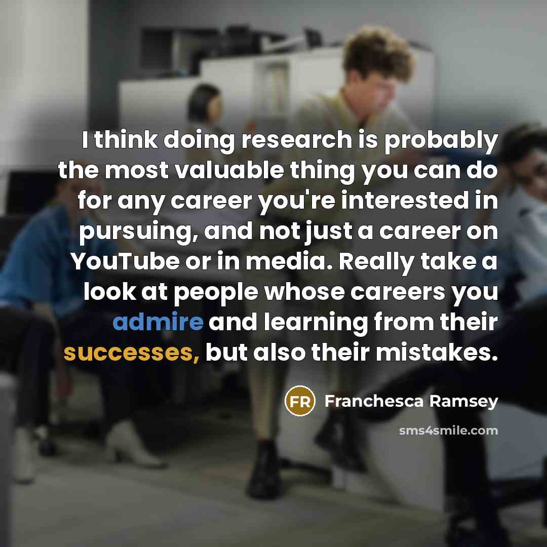 “I think doing research is probably the most valuable thing you can do for any career you're interested in pursuing, and not just a career on YouTube or in media. Really take a look at people whose careers you admire and learning from their successes, but also their mistakes.” quote by Franchesca Ramsey