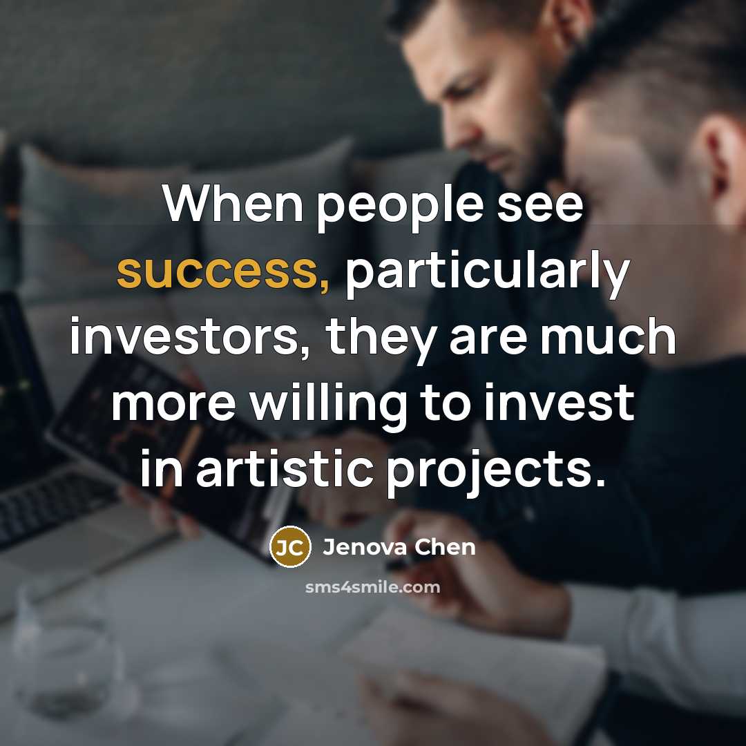 “When people see success, particularly investors, they are much more willing to invest in artistic projects.” quote by Jenova Chen