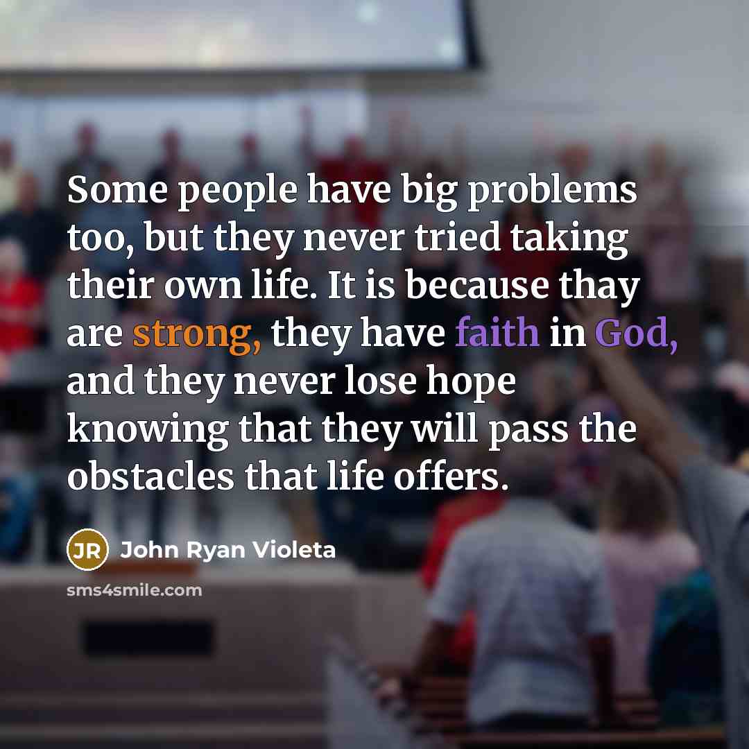 “Some people have big problems too, but they never tried taking their own life. It is because thay are strong, they have faith in God, and they never lose hope knowing that they will pass the obstacles that life offers.” quote by John Ryan Violeta