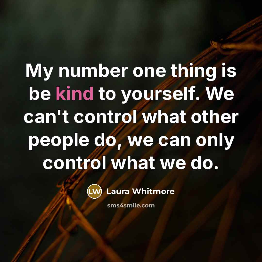 “My number one thing is be kind to yourself. We can't control what other people do, we can only control what we do.” quote by Laura Whitmore
