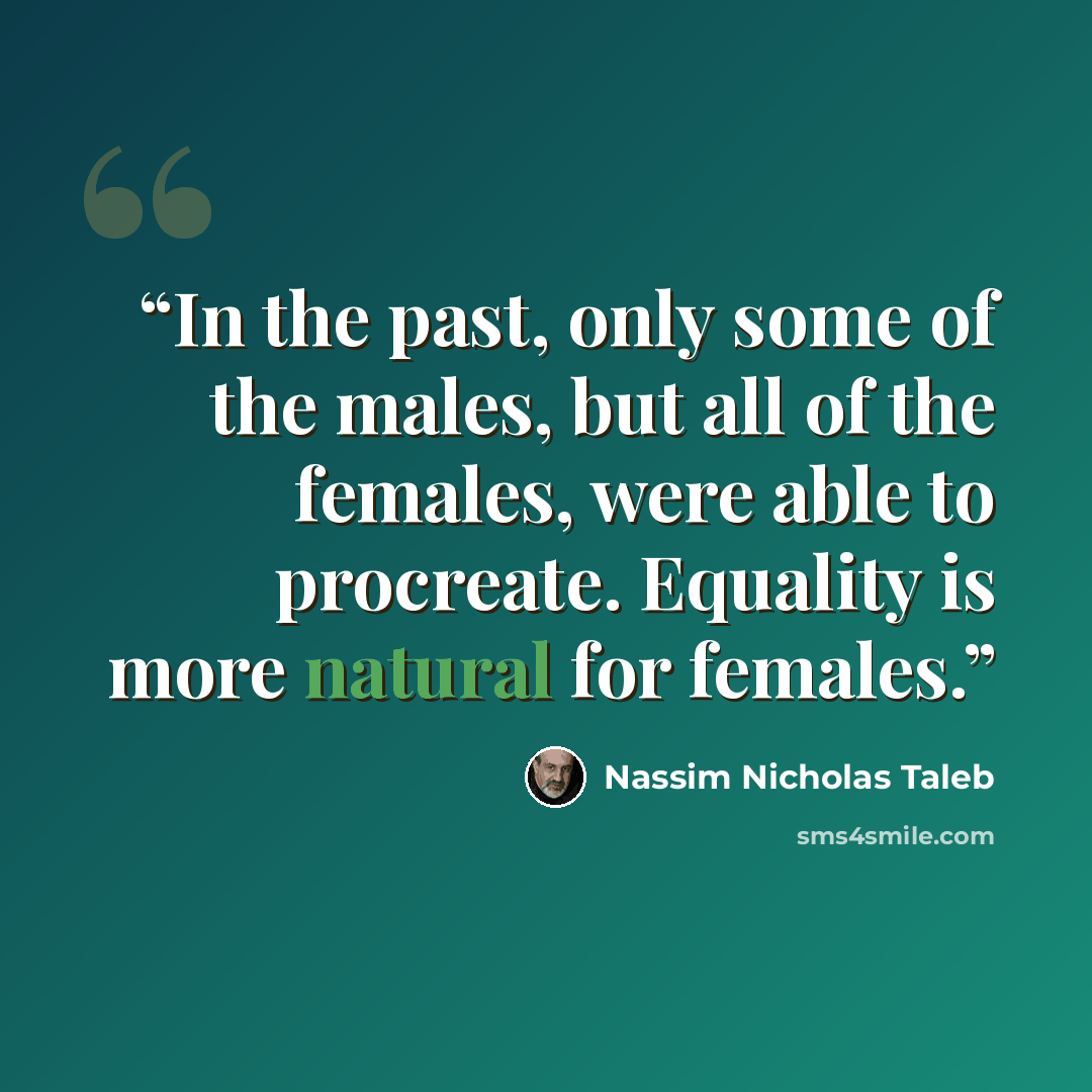 “In the past, only some of the males, but all of the females, were able to procreate. Equality is more natural for females.” quote by Nassim Nicholas Taleb