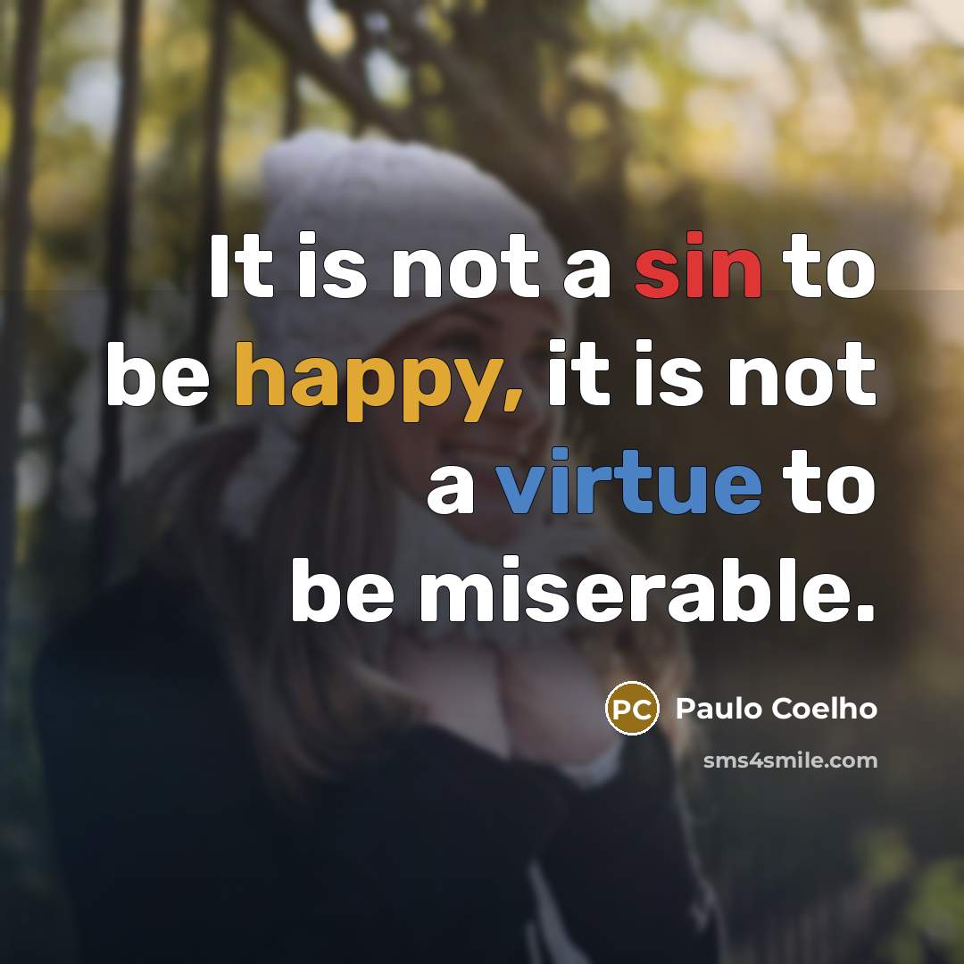 “It is not a sin to be happy, it is not a virtue to be miserable.” quote by Paulo Coelho