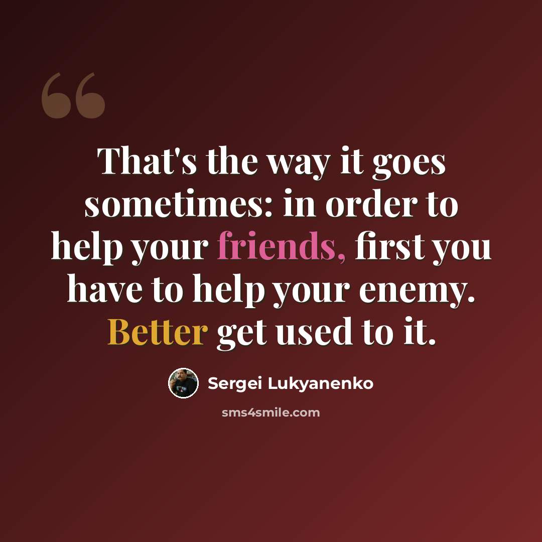 “That's the way it goes sometimes: in order to help your friends, first you have to help your enemy. Better get used to it.” quote by Sergei Lukyanenko