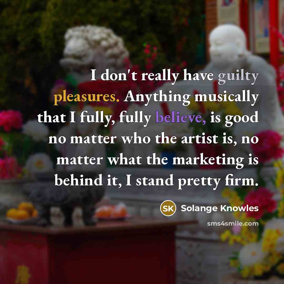 “I don't really have guilty pleasures. Anything musically that I fully, fully believe, is good no matter who the artist is, no matter what the marketing is behind it, I stand pretty firm.” quote by Solange Knowles