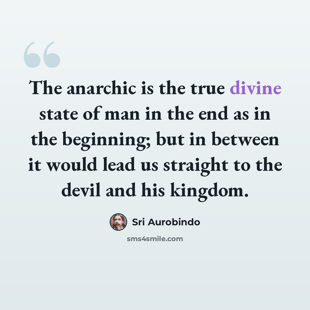 “The anarchic is the true divine state of man in the end as in the beginning; but in between it would lead us straight to the devil and his kingdom.” quote by Sri Aurobindo