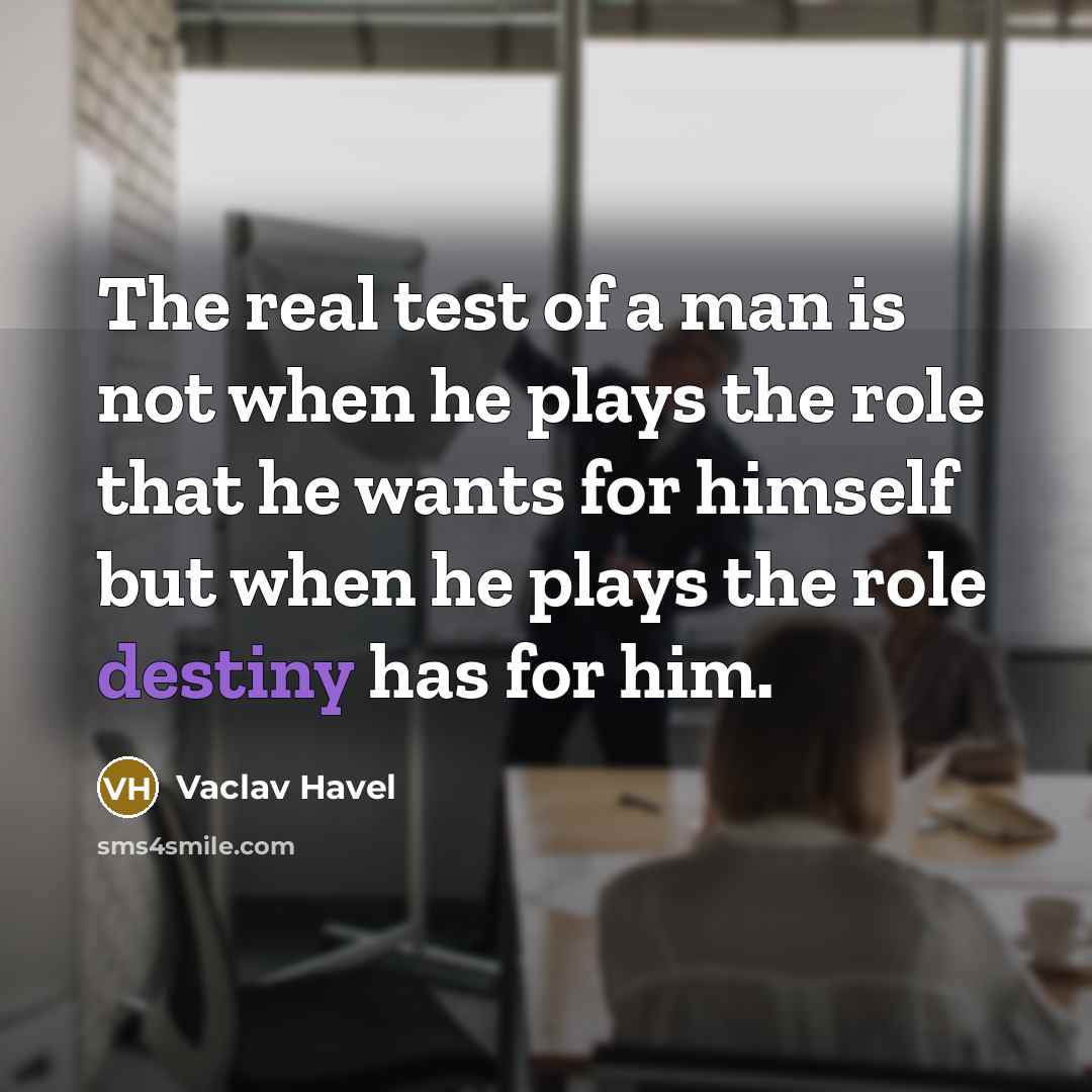 “The real test of a man is not when he plays the role that he wants for himself but when he plays the role destiny has for him.” quote by Vaclav Havel