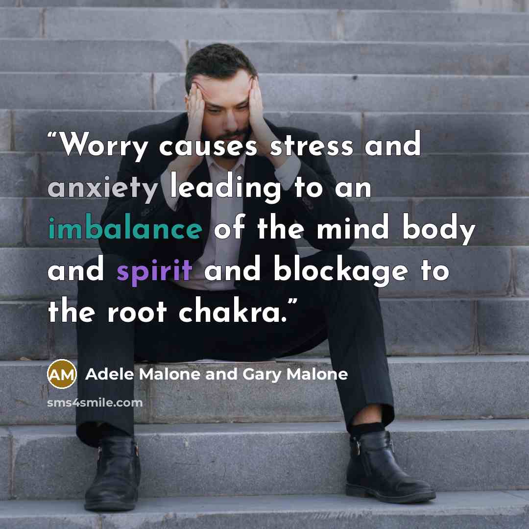 “Worry causes stress and anxiety leading to an imbalance of the mind body and spirit and blockage to the root chakra.” quote by Adele Malone and Gary Malone
