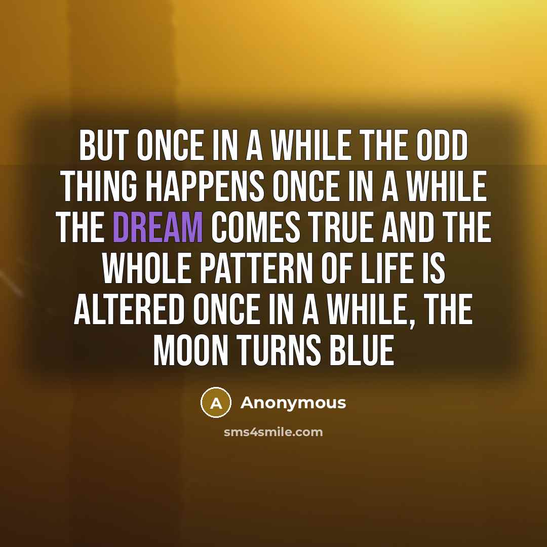“But once in a while the odd thing happens Once in a while the dream comes true And the whole pattern of life is altered Once in a while, the moon turns blue” quote by Anonymous