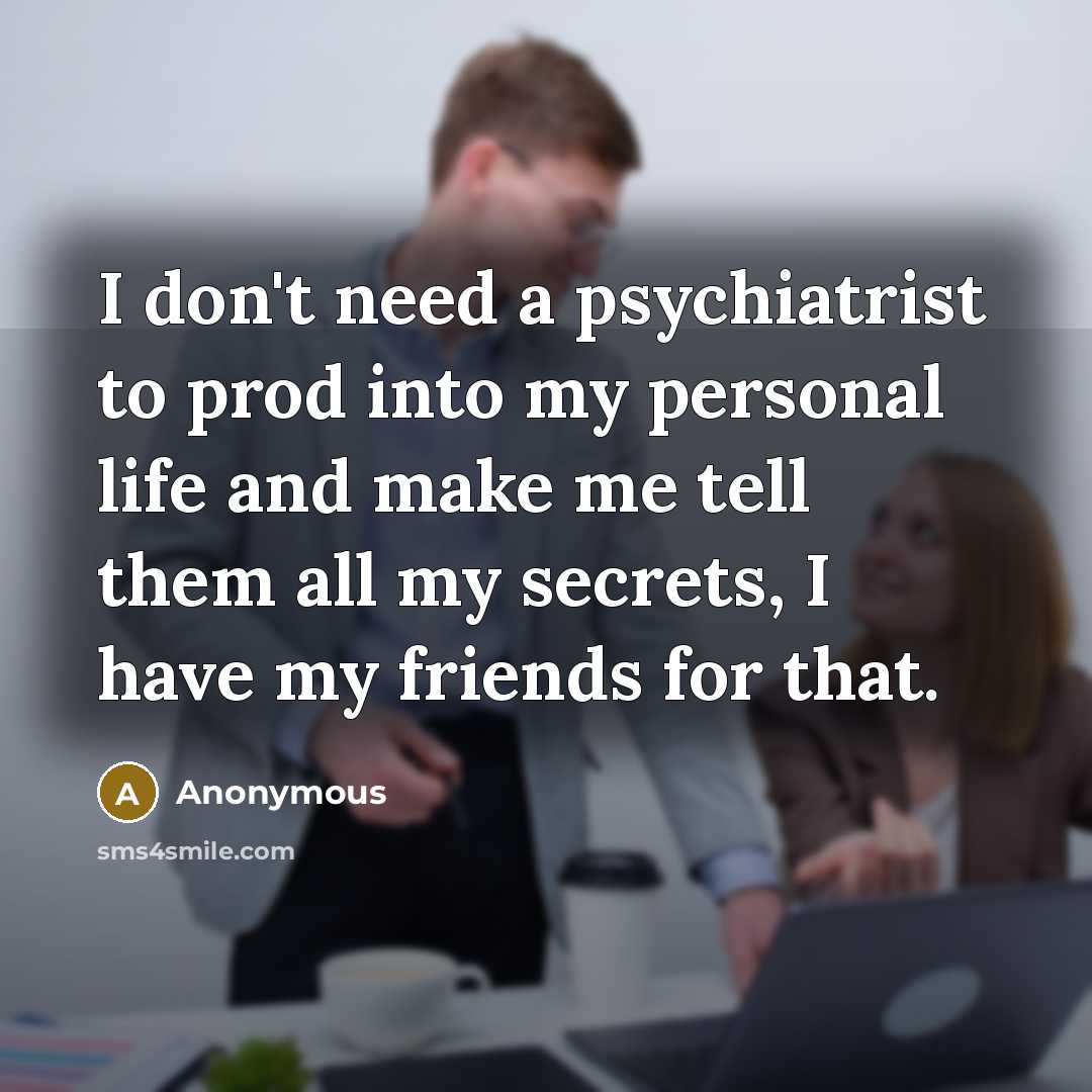 “I don't need a psychiatrist to prod into my personal life and make me tell them all my secrets, I have my friends for that.” quote by Anonymous