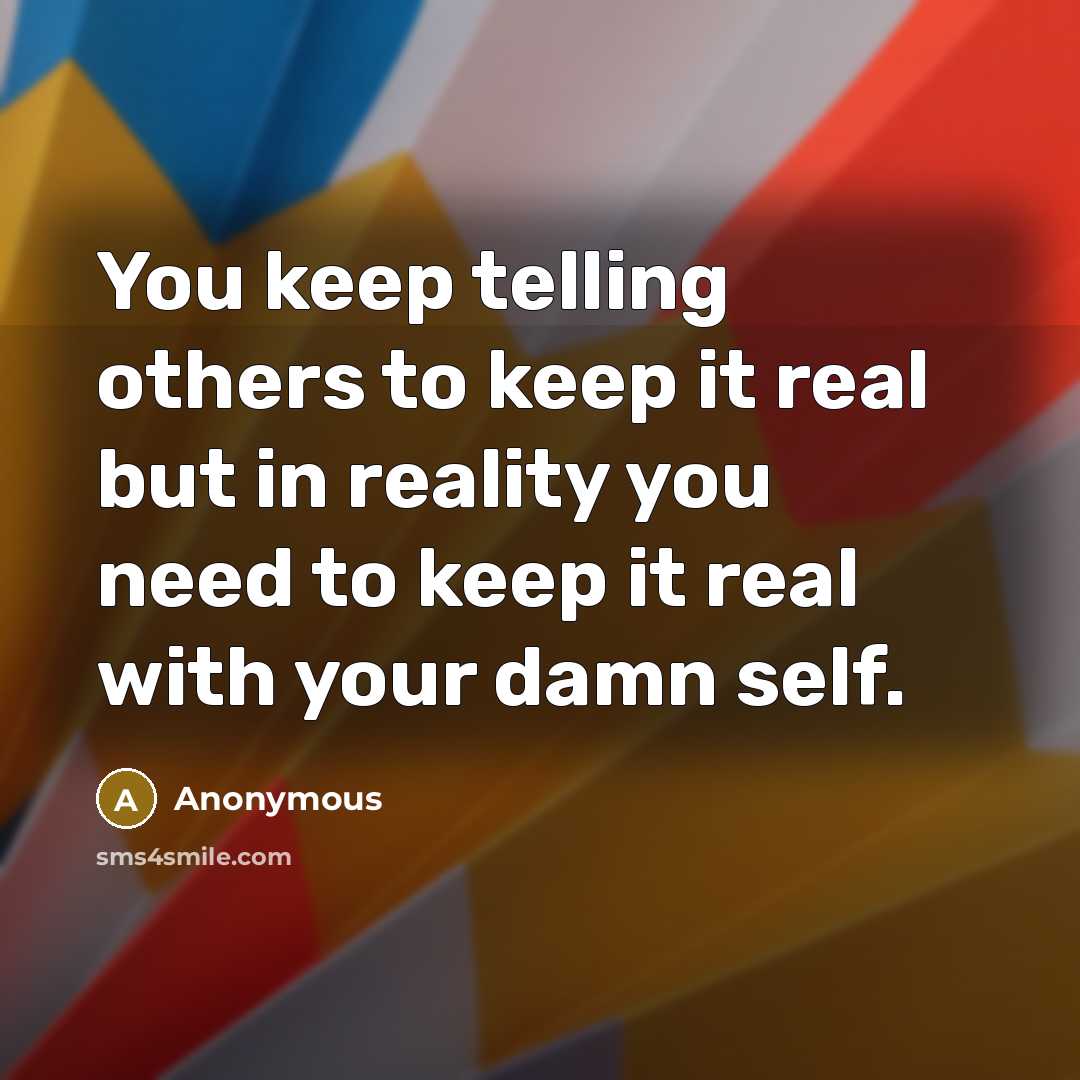 “You keep telling others to keep it real but in reality you need to keep it real with your damn self.” quote by Anonymous