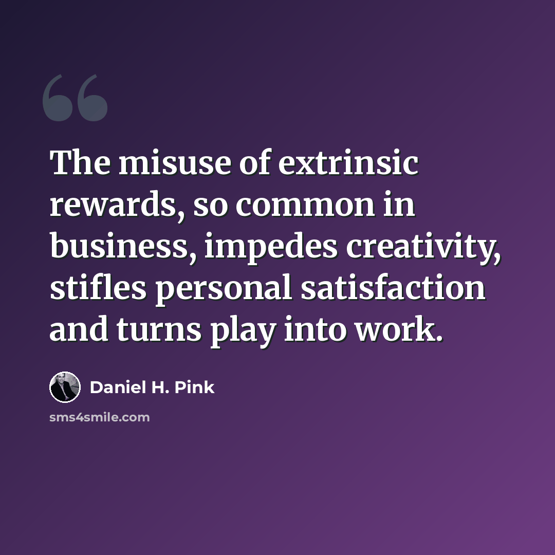 “The misuse of extrinsic rewards, so common in business, impedes creativity, stifles personal satisfaction and turns play into work.” quote by Daniel H. Pink