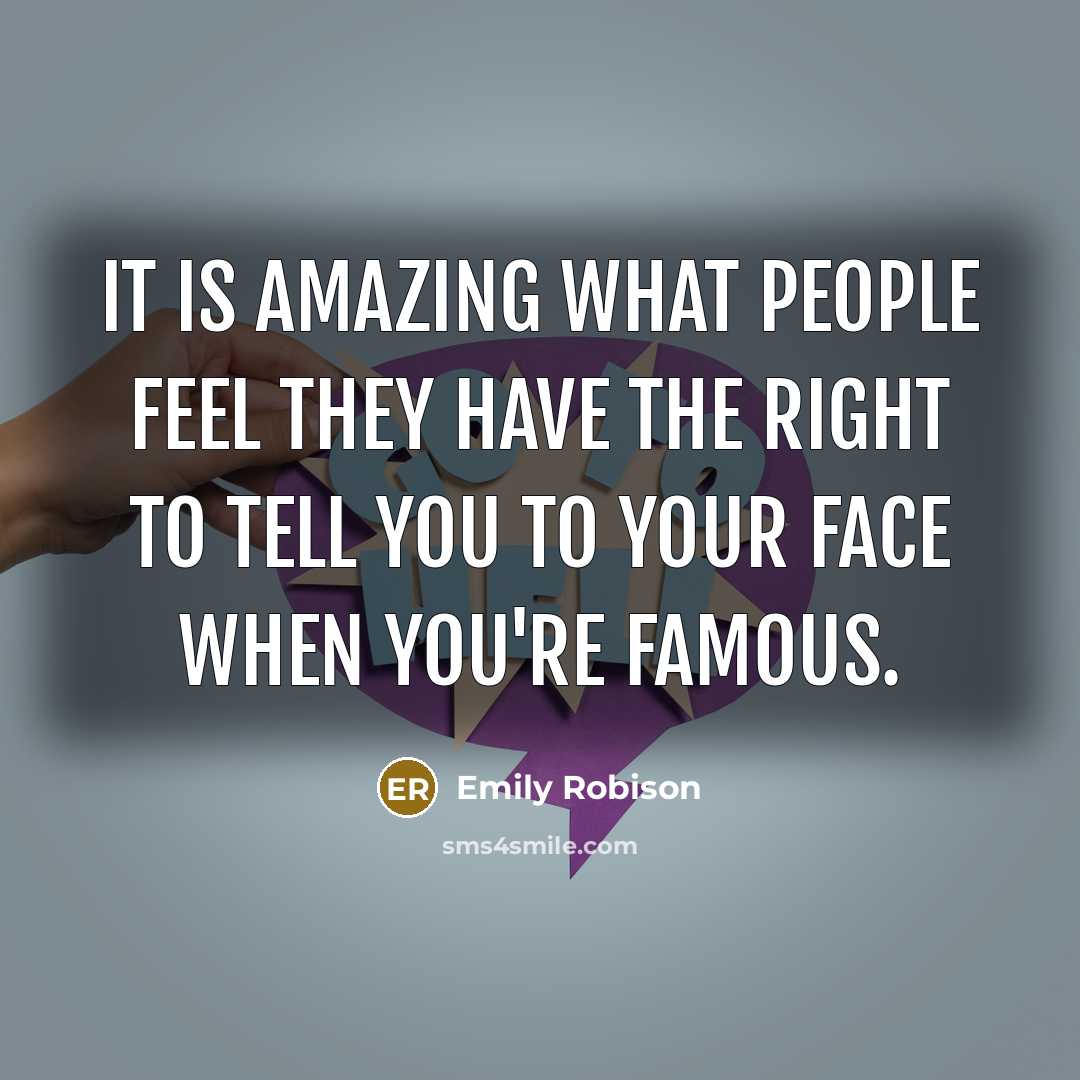 “It is amazing what people feel they have the right to tell you to your face when you're famous.” quote by Emily Robison