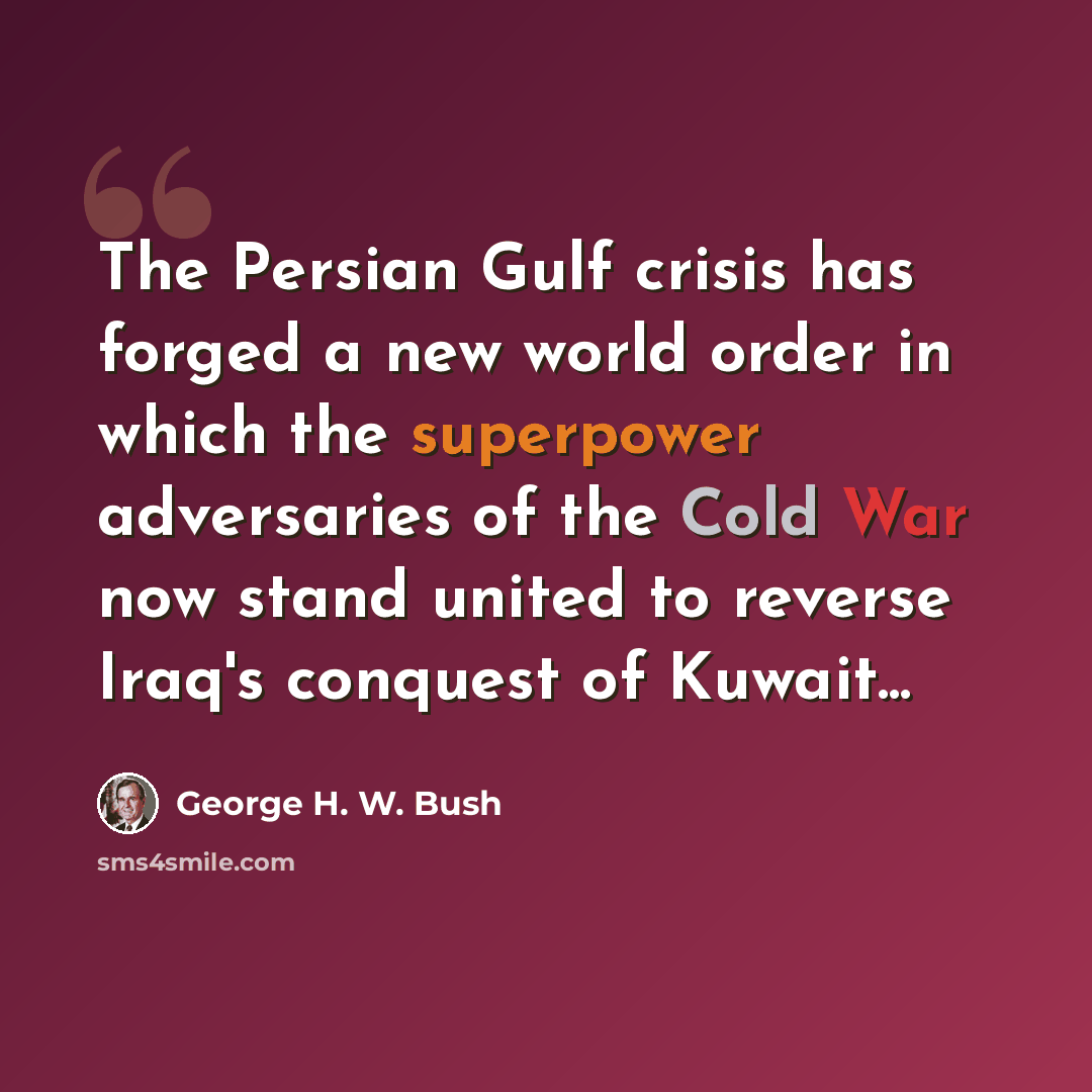 “The Persian Gulf crisis has forged a new world order in which the superpower adversaries of the Cold War now stand united to reverse Iraq's conquest of Kuwait...” quote by George H. W. Bush