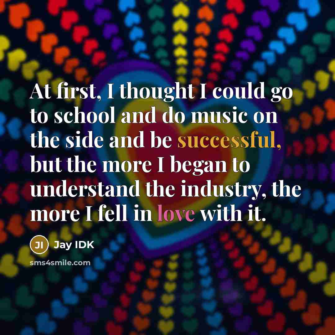 “At first, I thought I could go to school and do music on the side and be successful, but the more I began to understand the industry, the more I fell in love with it.” quote by Jay IDK