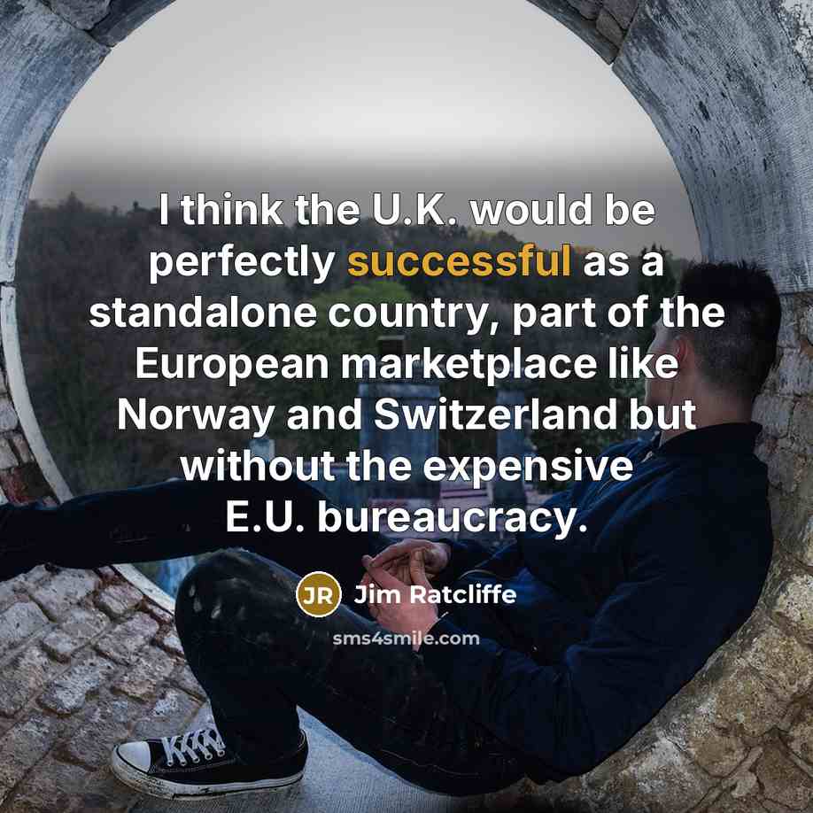 “I think the U.K. would be perfectly successful as a standalone country, part of the European marketplace like Norway and Switzerland but without the expensive E.U. bureaucracy.” quote by Jim Ratcliffe
