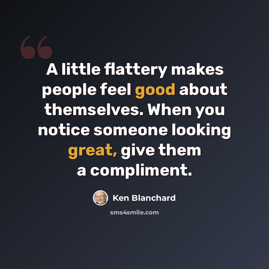 “A little flattery makes people feel good about themselves. When you notice someone looking great, give them a compliment.” quote by Ken Blanchard