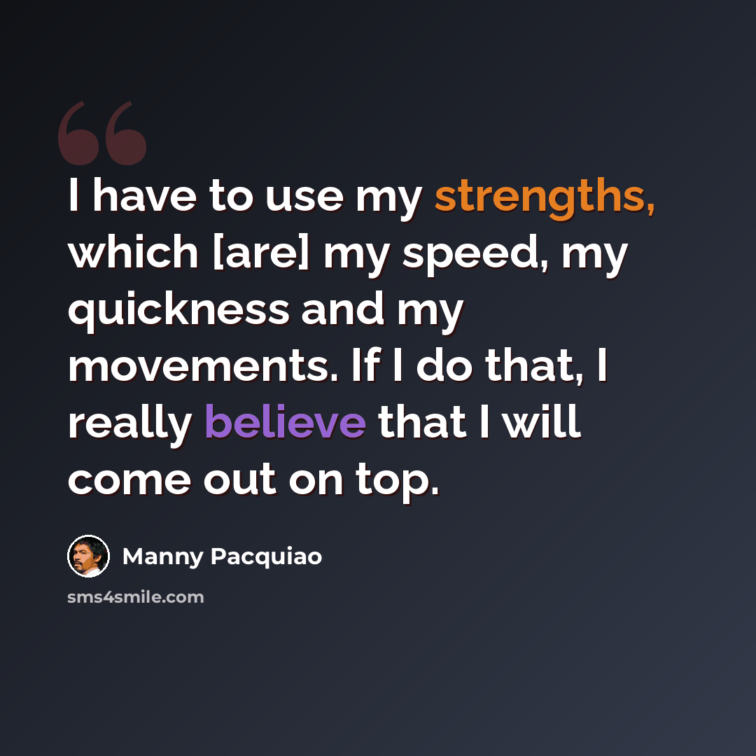 “I have to use my strengths, which [are] my speed, my quickness and my movements. If I do that, I really believe that I will come out on top.” quote by Manny Pacquiao