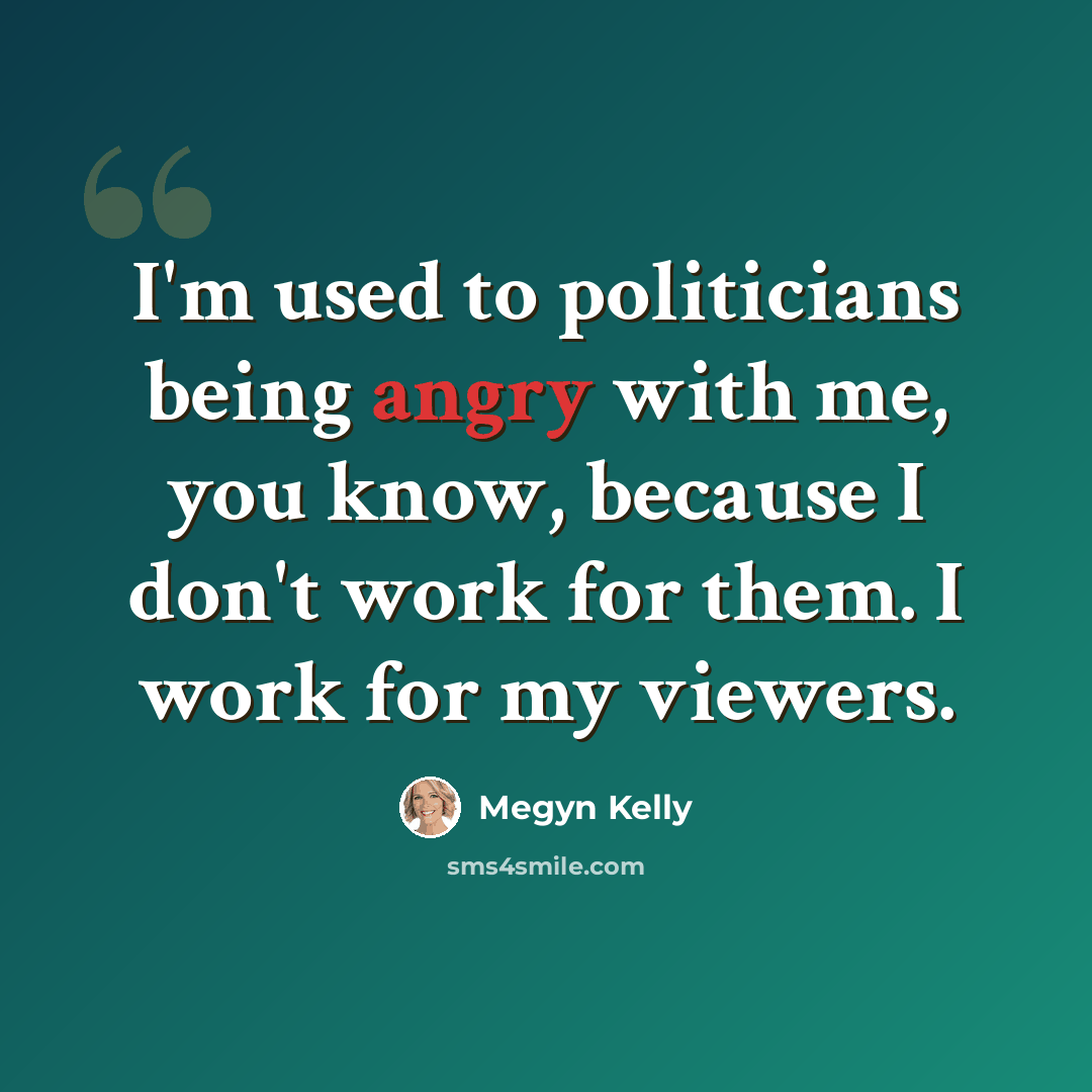 “I'm used to politicians being angry with me, you know, because I don't work for them. I work for my viewers.” quote by Megyn Kelly