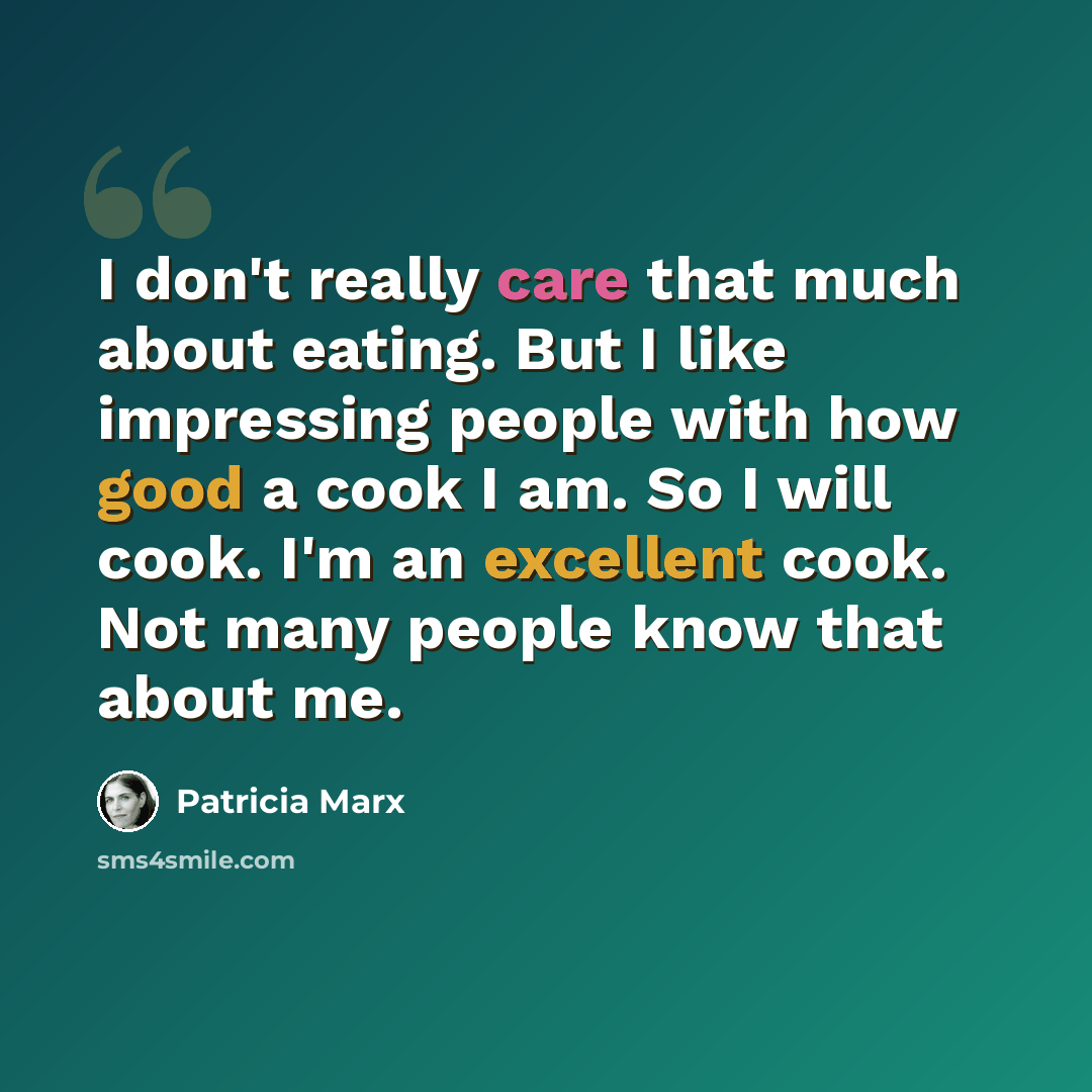 “I don't really care that much about eating. But I like impressing people with how good a cook I am. So I will cook. I'm an excellent cook. Not many people know that about me.” quote by Patricia Marx