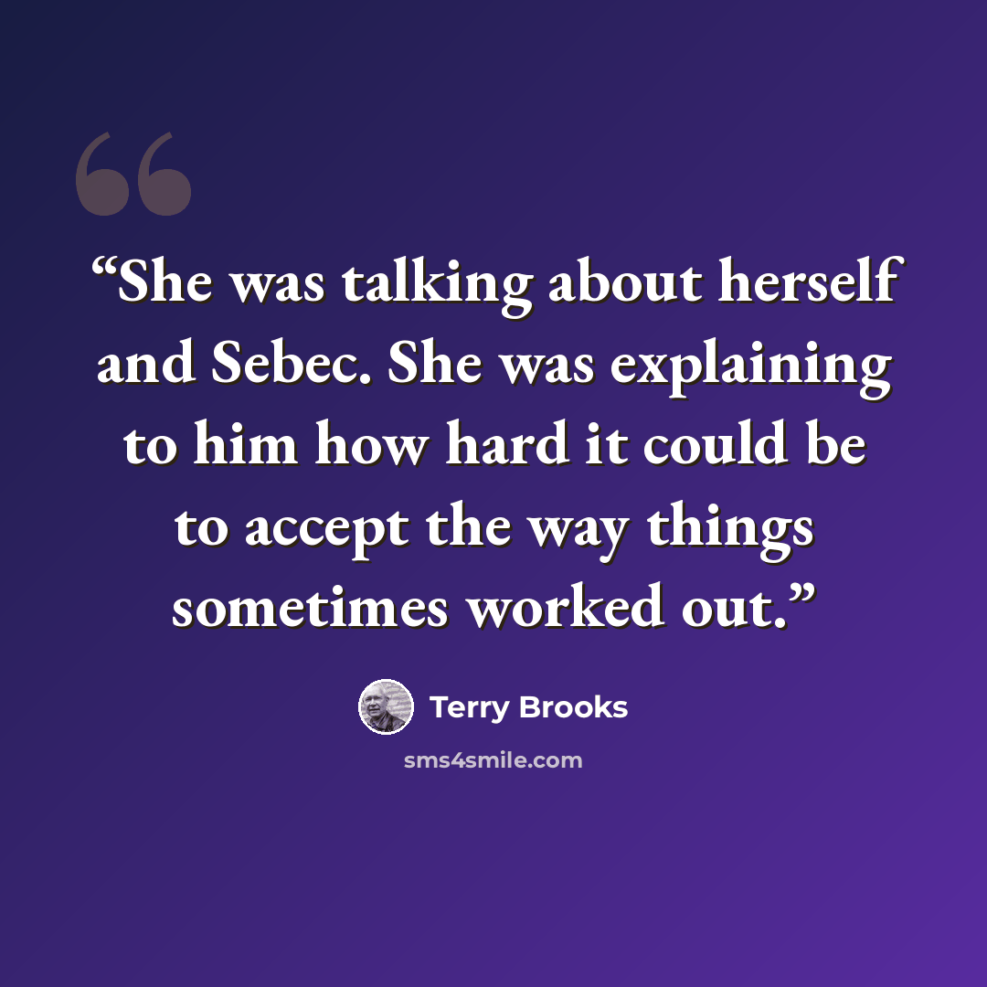 “She was talking about herself and Sebec. She was explaining to him how hard it could be to accept the way things sometimes worked out.” quote by Terry Brooks