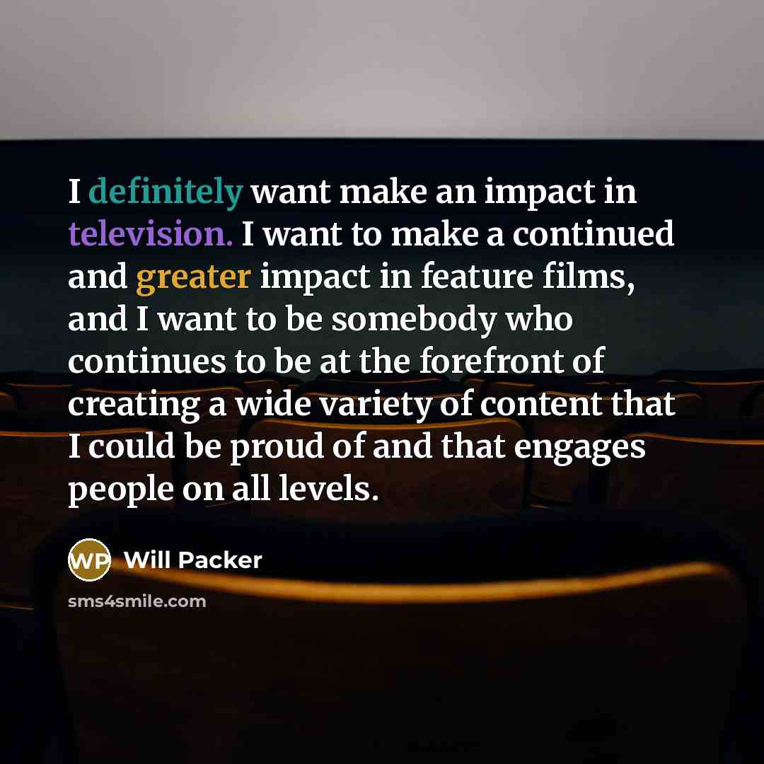“I definitely want make an impact in television. I want to make a continued and greater impact in feature films, and I want to be somebody who continues to be at the forefront of creating a wide variety of content that I could be proud of and that engages people on all levels.” quote by Will Packer