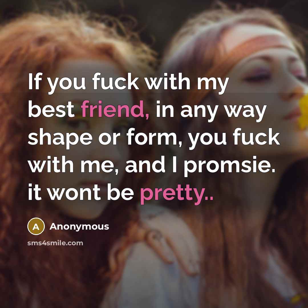 “If you fuck with my best friend, in any way shape or form, you fuck with me, and I promsie. it wont be pretty..” quote by Anonymous