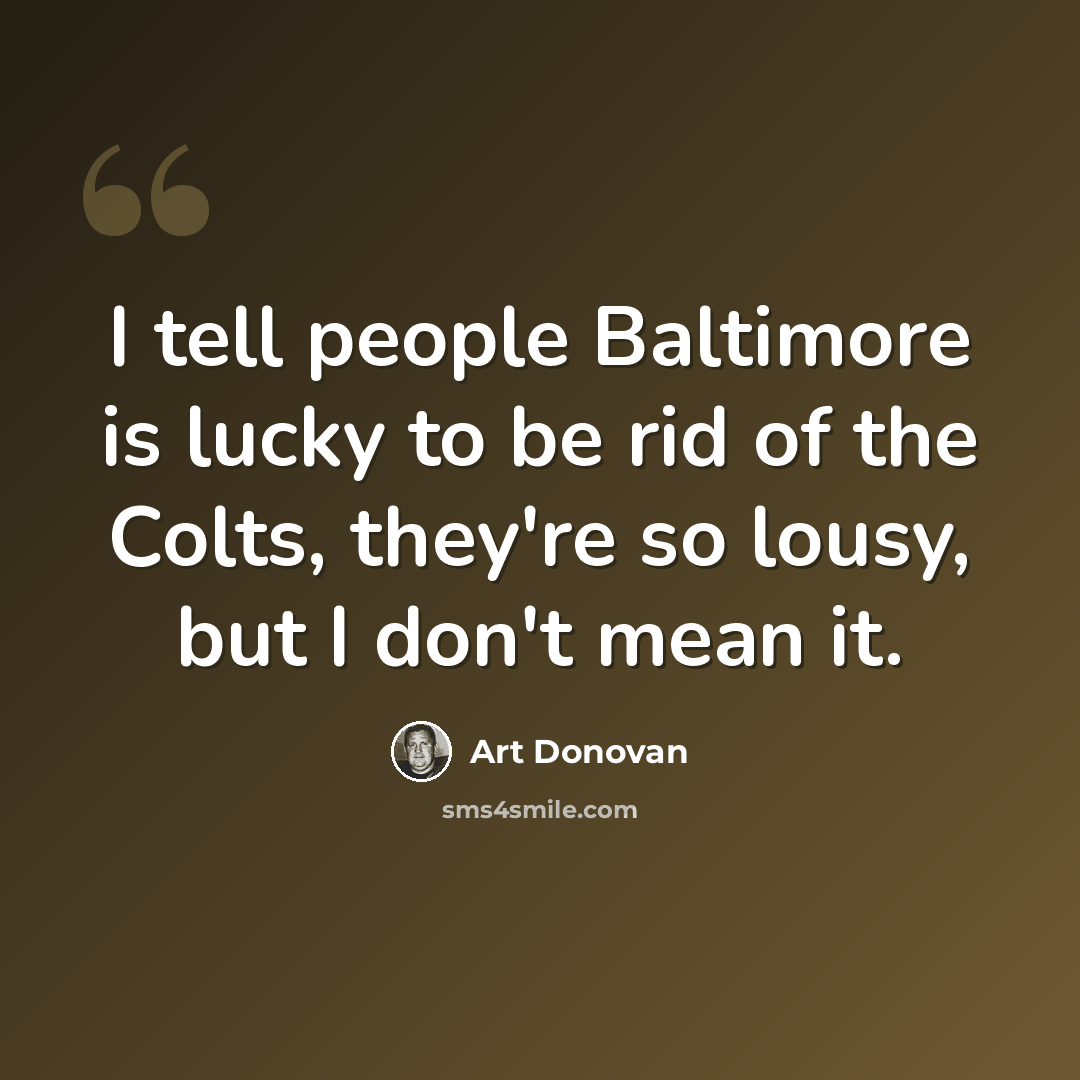 “I tell people Baltimore is lucky to be rid of the Colts, they're so lousy, but I don't mean it.” quote by Art Donovan