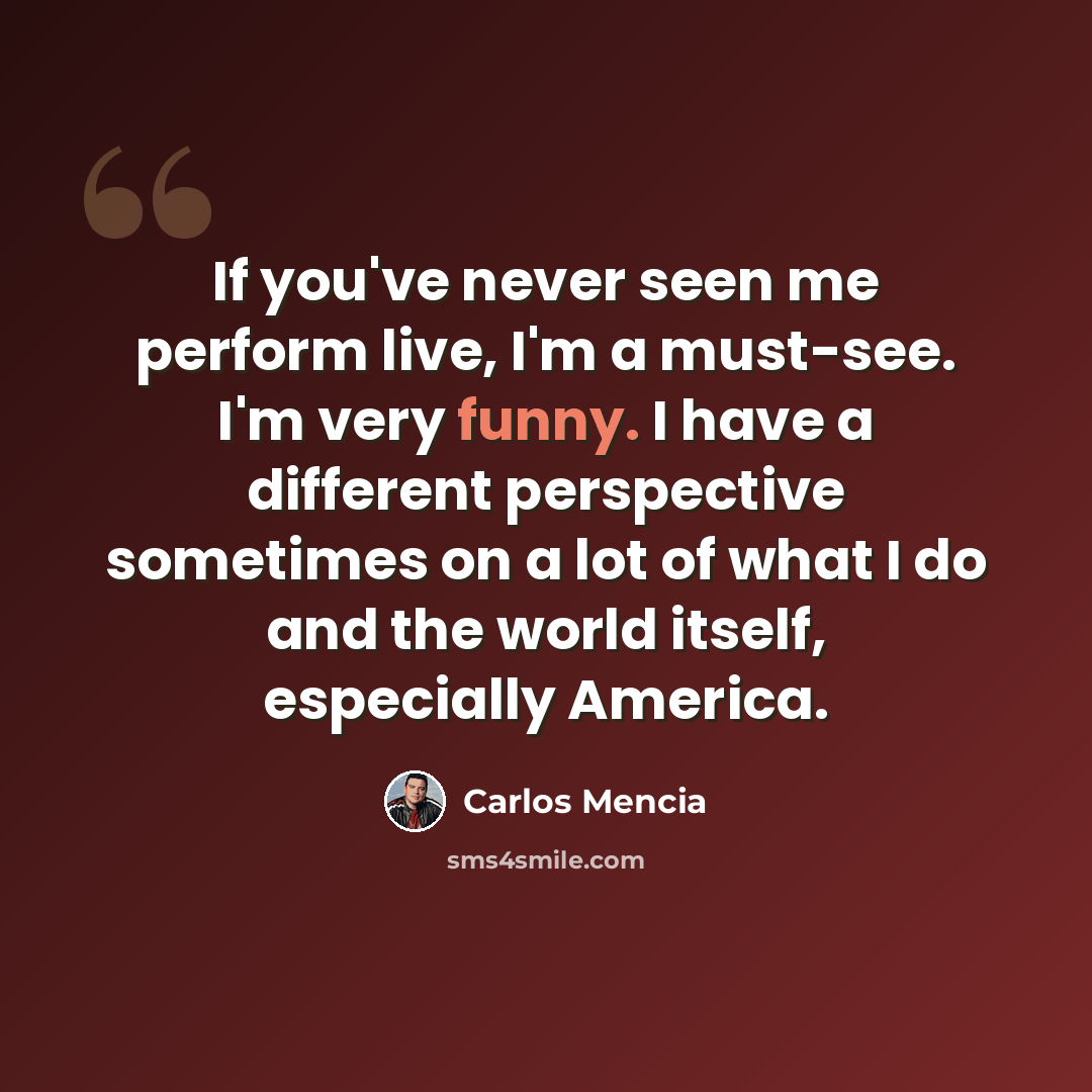 “If you've never seen me perform live, I'm a must-see. I'm very funny. I have a different perspective sometimes on a lot of what I do and the world itself, especially America.” quote by Carlos Mencia