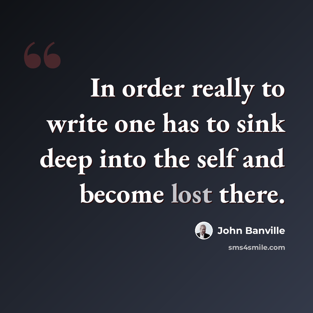 “In order really to write one has to sink deep into the self and become lost there.” quote by John Banville