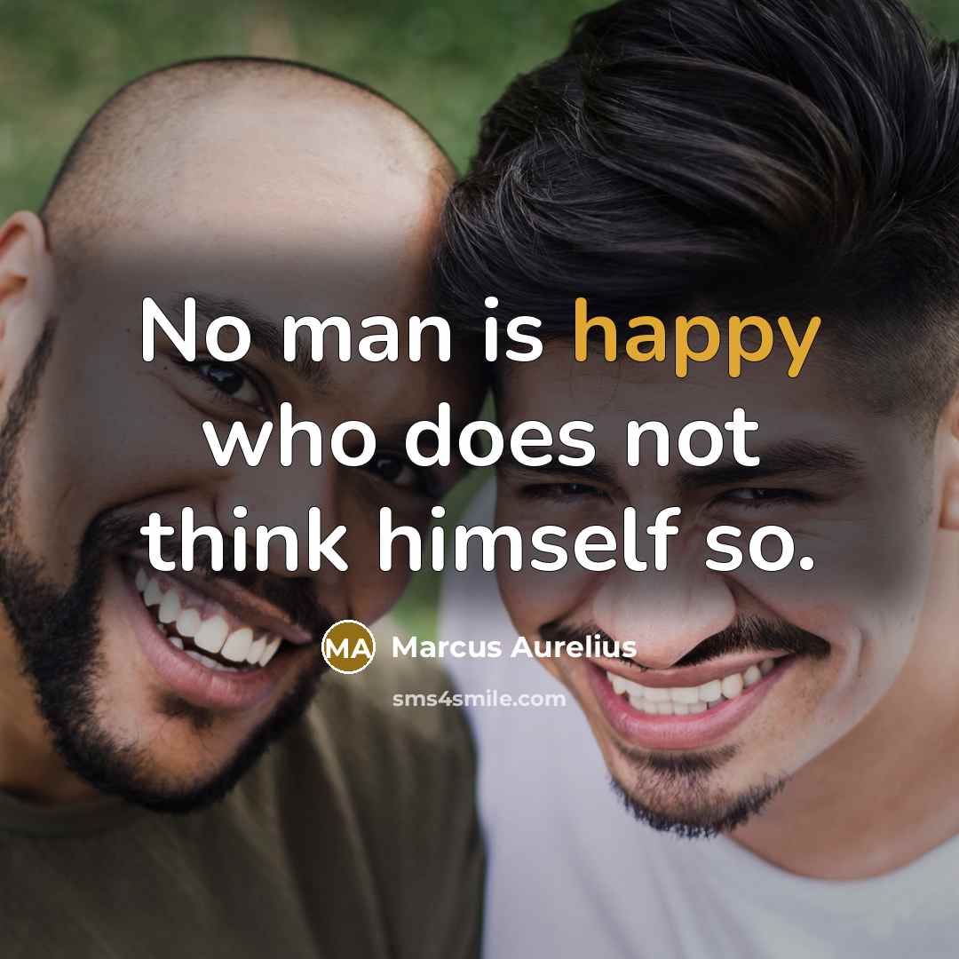 “No man is happy who does not think himself so.” quote by Marcus Aurelius